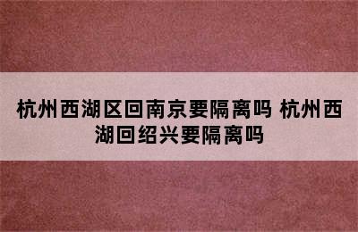 杭州西湖区回南京要隔离吗 杭州西湖回绍兴要隔离吗